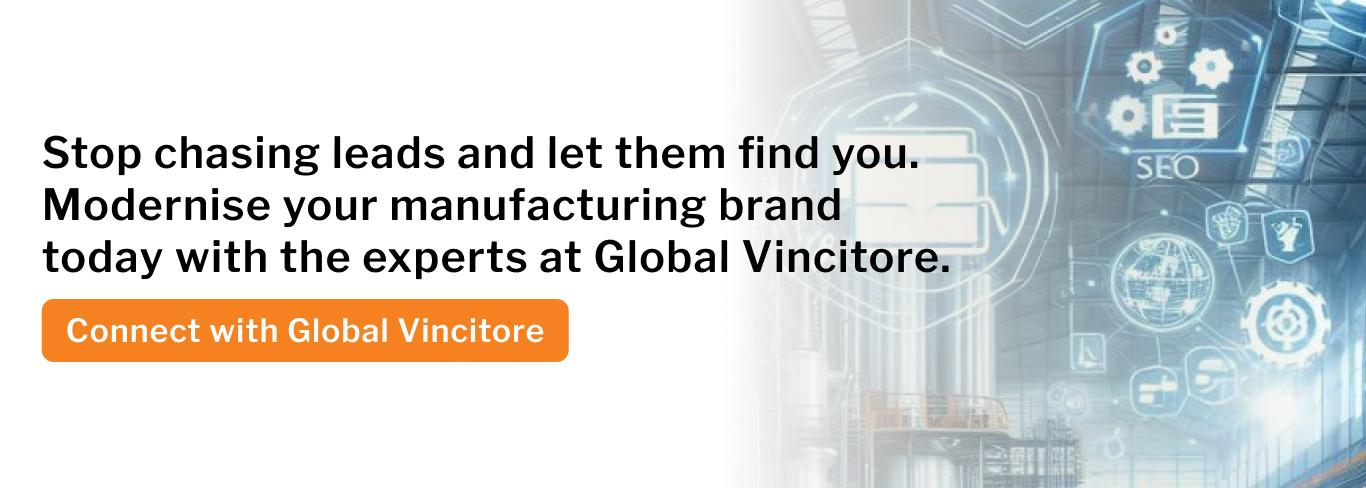 Stop chasing leads and let them find you. Modernise your manufacturing brand today with the experts at Global Vincitore